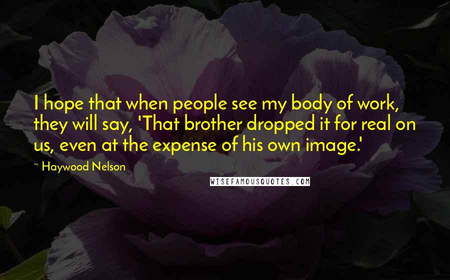 Haywood Nelson Quotes: I hope that when people see my body of work, they will say, 'That brother dropped it for real on us, even at the expense of his own image.'