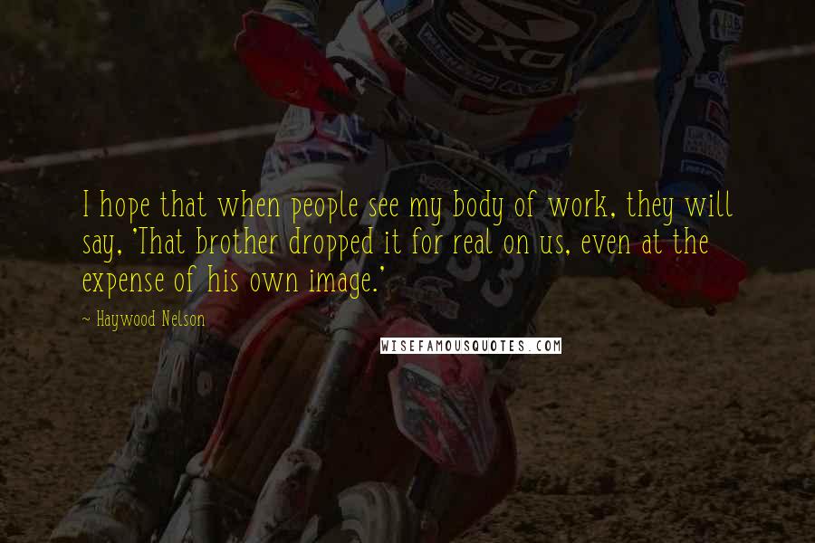 Haywood Nelson Quotes: I hope that when people see my body of work, they will say, 'That brother dropped it for real on us, even at the expense of his own image.'