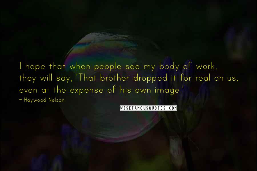 Haywood Nelson Quotes: I hope that when people see my body of work, they will say, 'That brother dropped it for real on us, even at the expense of his own image.'