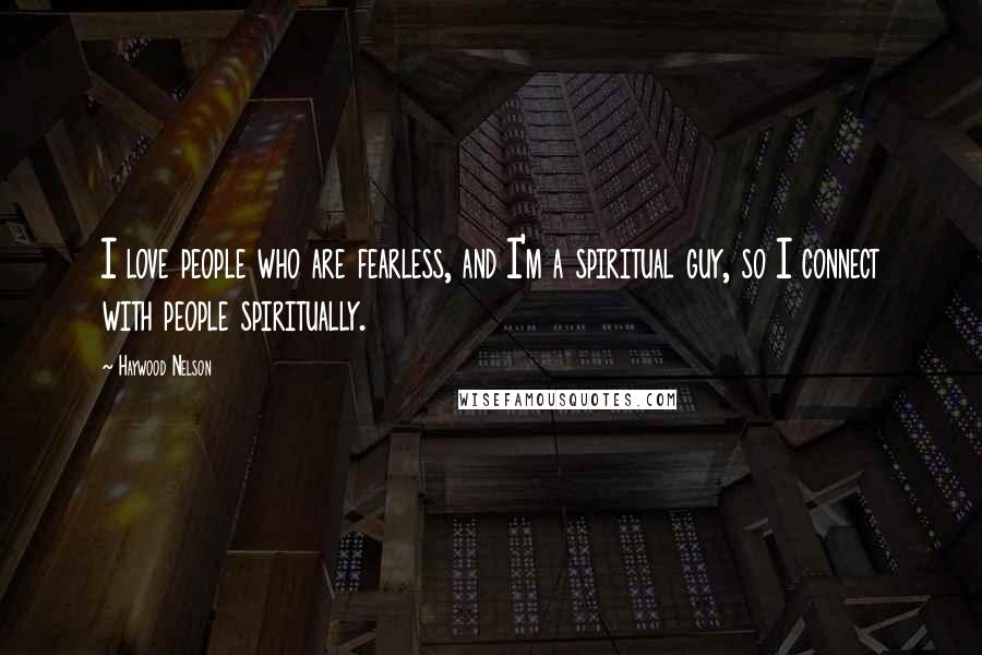 Haywood Nelson Quotes: I love people who are fearless, and I'm a spiritual guy, so I connect with people spiritually.