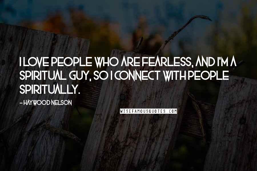 Haywood Nelson Quotes: I love people who are fearless, and I'm a spiritual guy, so I connect with people spiritually.