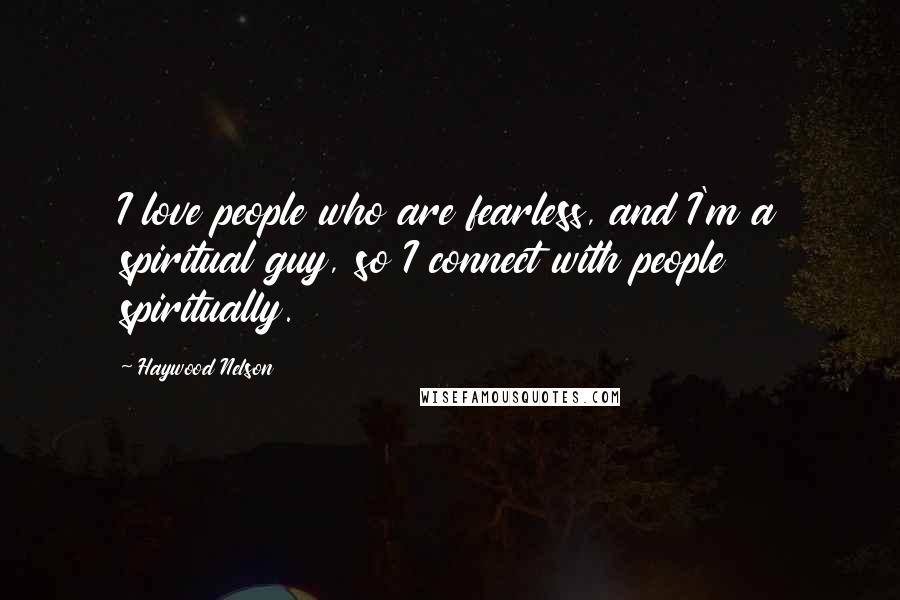 Haywood Nelson Quotes: I love people who are fearless, and I'm a spiritual guy, so I connect with people spiritually.