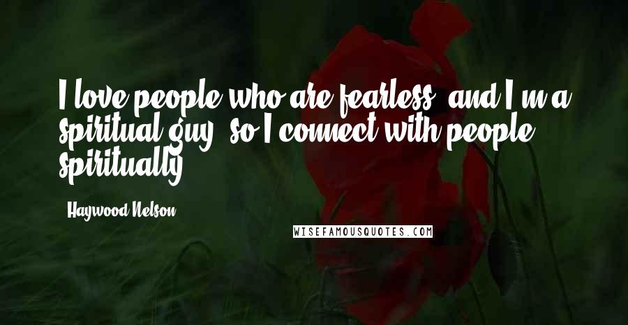 Haywood Nelson Quotes: I love people who are fearless, and I'm a spiritual guy, so I connect with people spiritually.