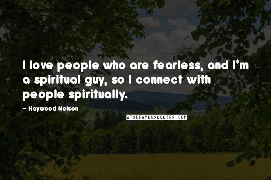 Haywood Nelson Quotes: I love people who are fearless, and I'm a spiritual guy, so I connect with people spiritually.