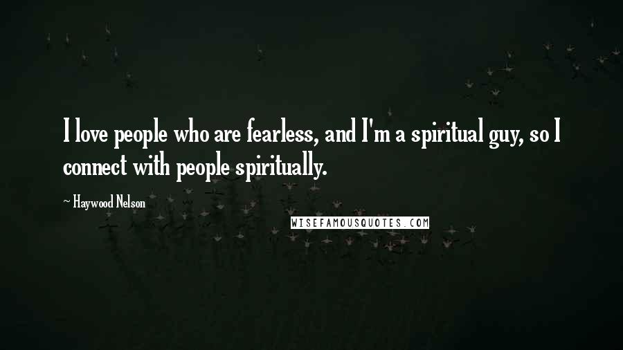 Haywood Nelson Quotes: I love people who are fearless, and I'm a spiritual guy, so I connect with people spiritually.