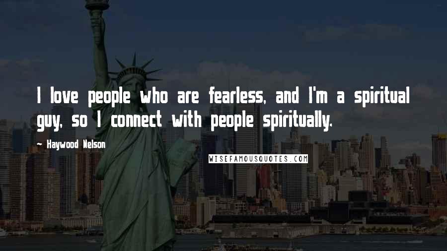 Haywood Nelson Quotes: I love people who are fearless, and I'm a spiritual guy, so I connect with people spiritually.
