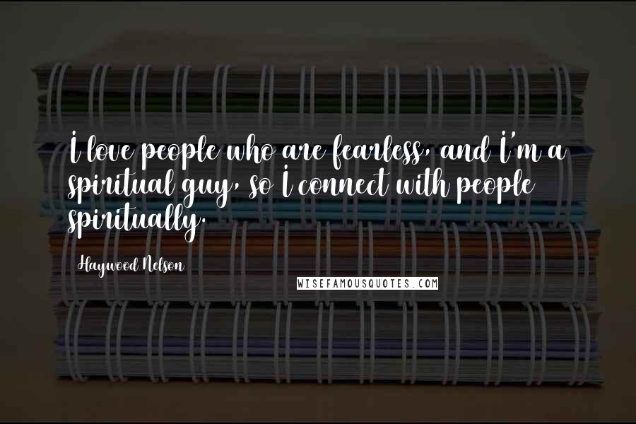 Haywood Nelson Quotes: I love people who are fearless, and I'm a spiritual guy, so I connect with people spiritually.