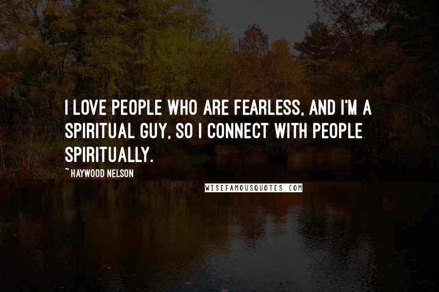 Haywood Nelson Quotes: I love people who are fearless, and I'm a spiritual guy, so I connect with people spiritually.