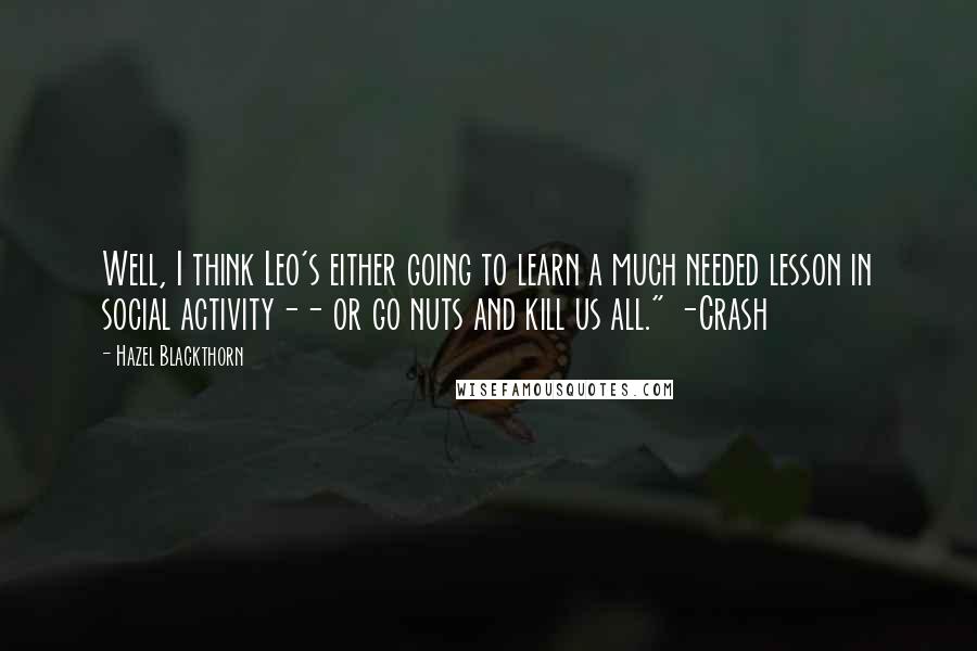 Hazel Blackthorn Quotes: Well, I think Leo's either going to learn a much needed lesson in social activity-- or go nuts and kill us all." -Crash