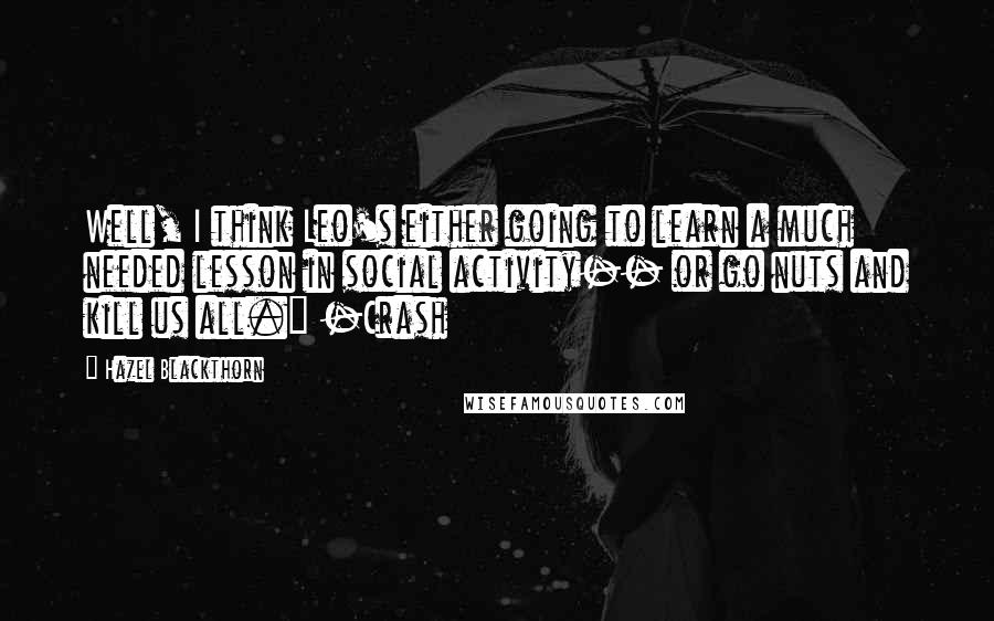 Hazel Blackthorn Quotes: Well, I think Leo's either going to learn a much needed lesson in social activity-- or go nuts and kill us all." -Crash
