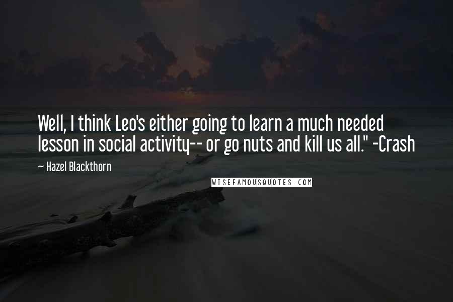 Hazel Blackthorn Quotes: Well, I think Leo's either going to learn a much needed lesson in social activity-- or go nuts and kill us all." -Crash
