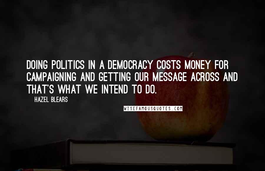 Hazel Blears Quotes: Doing politics in a democracy costs money for campaigning and getting our message across and that's what we intend to do.