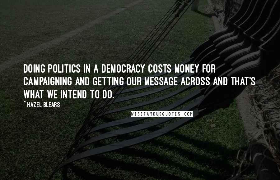 Hazel Blears Quotes: Doing politics in a democracy costs money for campaigning and getting our message across and that's what we intend to do.