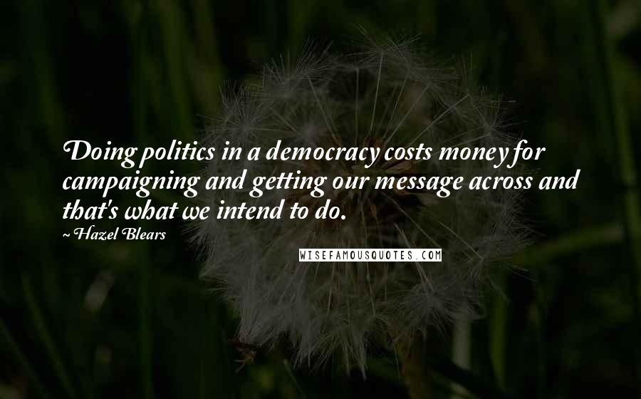 Hazel Blears Quotes: Doing politics in a democracy costs money for campaigning and getting our message across and that's what we intend to do.