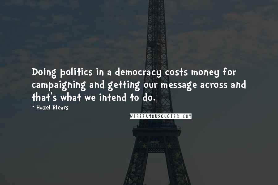 Hazel Blears Quotes: Doing politics in a democracy costs money for campaigning and getting our message across and that's what we intend to do.