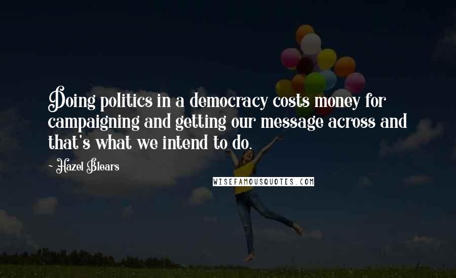 Hazel Blears Quotes: Doing politics in a democracy costs money for campaigning and getting our message across and that's what we intend to do.