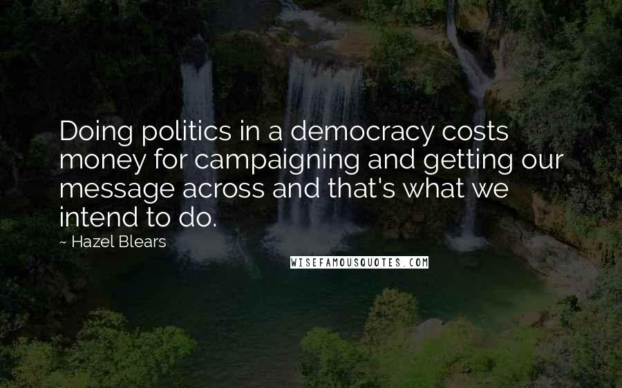 Hazel Blears Quotes: Doing politics in a democracy costs money for campaigning and getting our message across and that's what we intend to do.