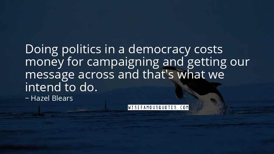Hazel Blears Quotes: Doing politics in a democracy costs money for campaigning and getting our message across and that's what we intend to do.