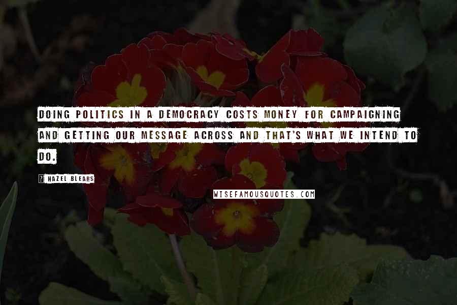 Hazel Blears Quotes: Doing politics in a democracy costs money for campaigning and getting our message across and that's what we intend to do.