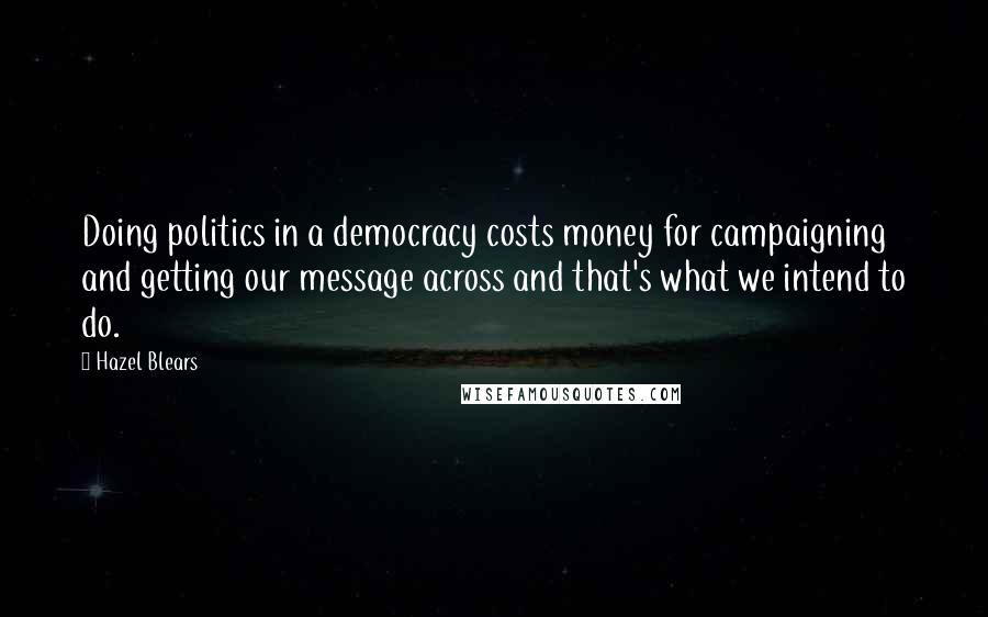 Hazel Blears Quotes: Doing politics in a democracy costs money for campaigning and getting our message across and that's what we intend to do.