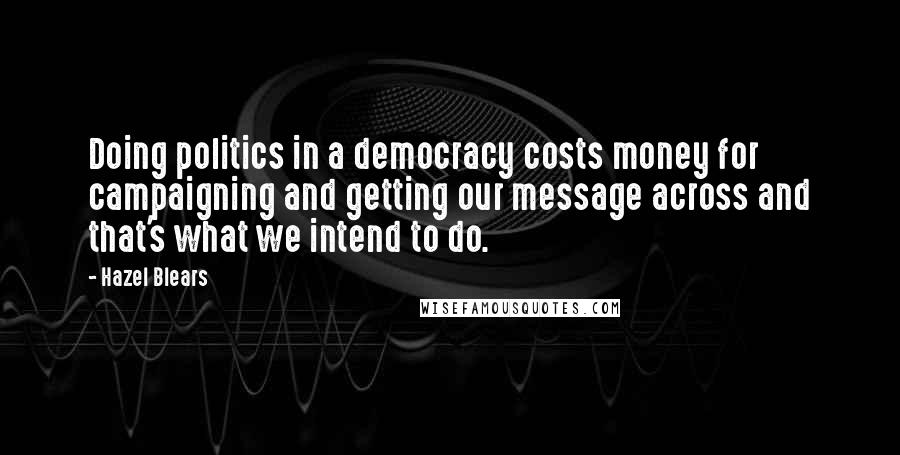 Hazel Blears Quotes: Doing politics in a democracy costs money for campaigning and getting our message across and that's what we intend to do.