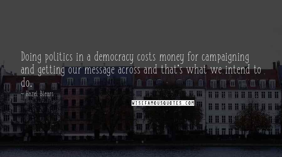 Hazel Blears Quotes: Doing politics in a democracy costs money for campaigning and getting our message across and that's what we intend to do.