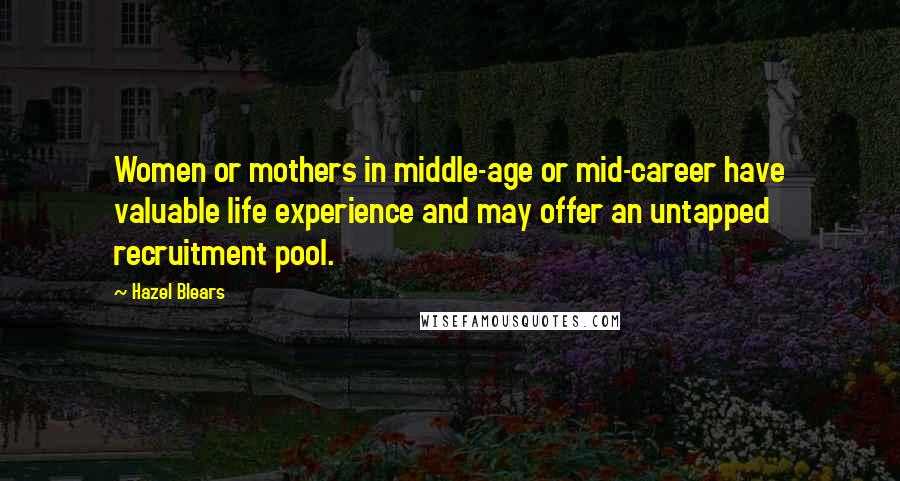 Hazel Blears Quotes: Women or mothers in middle-age or mid-career have valuable life experience and may offer an untapped recruitment pool.