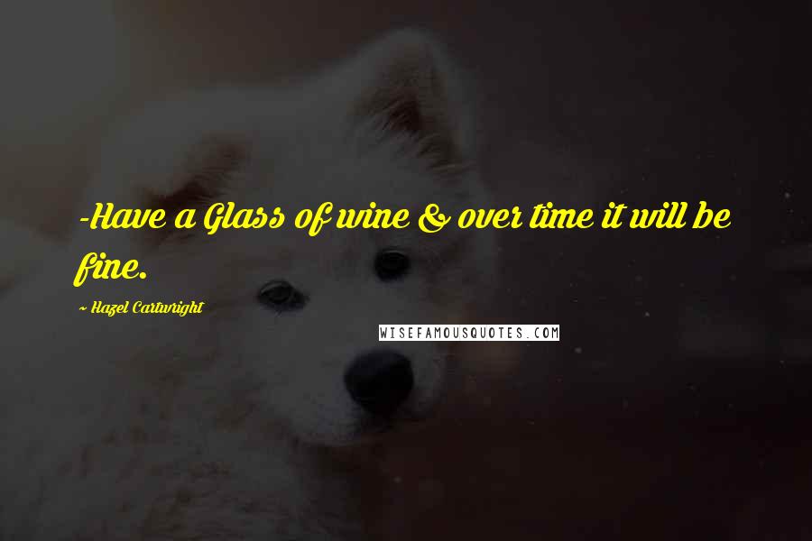 Hazel Cartwright Quotes: -Have a Glass of wine & over time it will be fine.