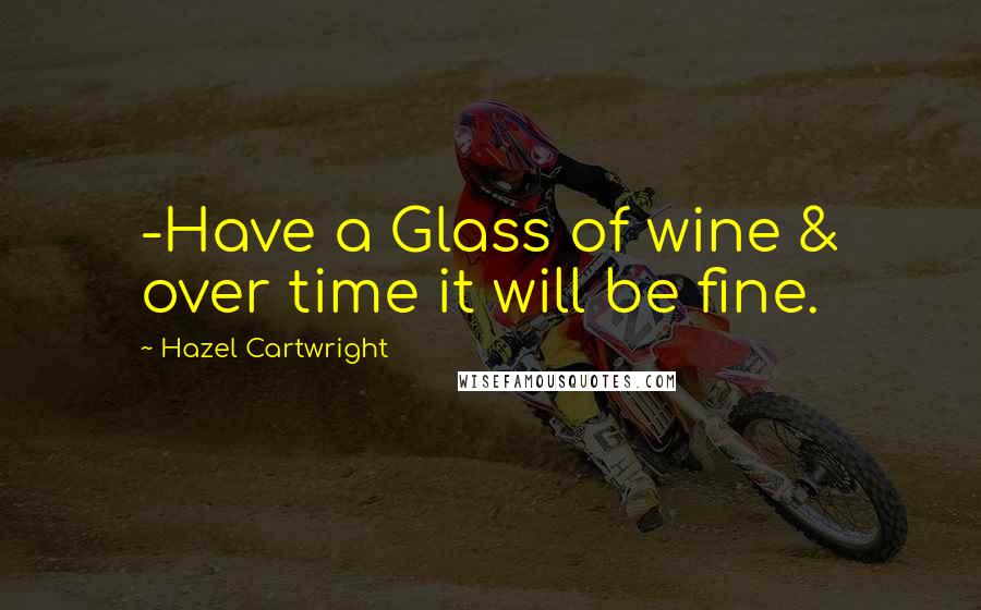 Hazel Cartwright Quotes: -Have a Glass of wine & over time it will be fine.