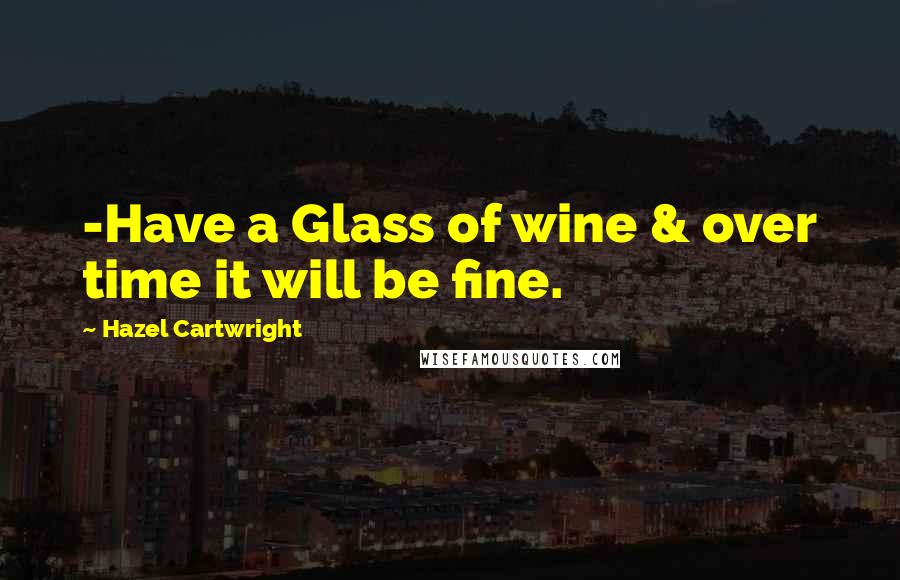 Hazel Cartwright Quotes: -Have a Glass of wine & over time it will be fine.