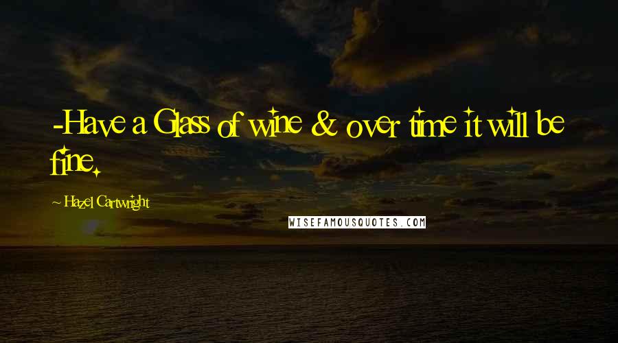 Hazel Cartwright Quotes: -Have a Glass of wine & over time it will be fine.