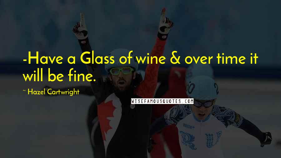 Hazel Cartwright Quotes: -Have a Glass of wine & over time it will be fine.