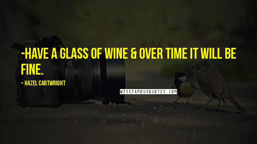 Hazel Cartwright Quotes: -Have a Glass of wine & over time it will be fine.