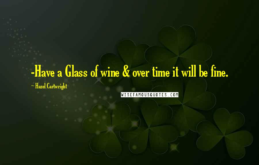 Hazel Cartwright Quotes: -Have a Glass of wine & over time it will be fine.