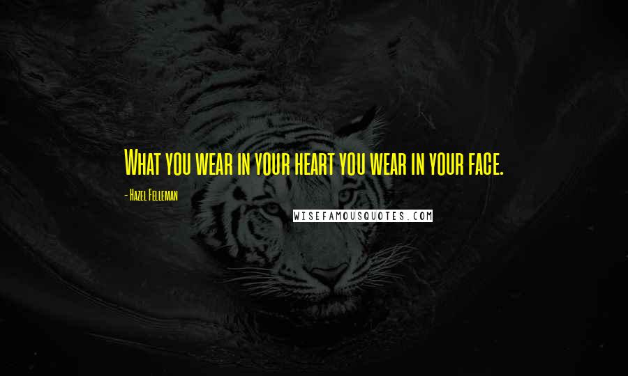 Hazel Felleman Quotes: What you wear in your heart you wear in your face.