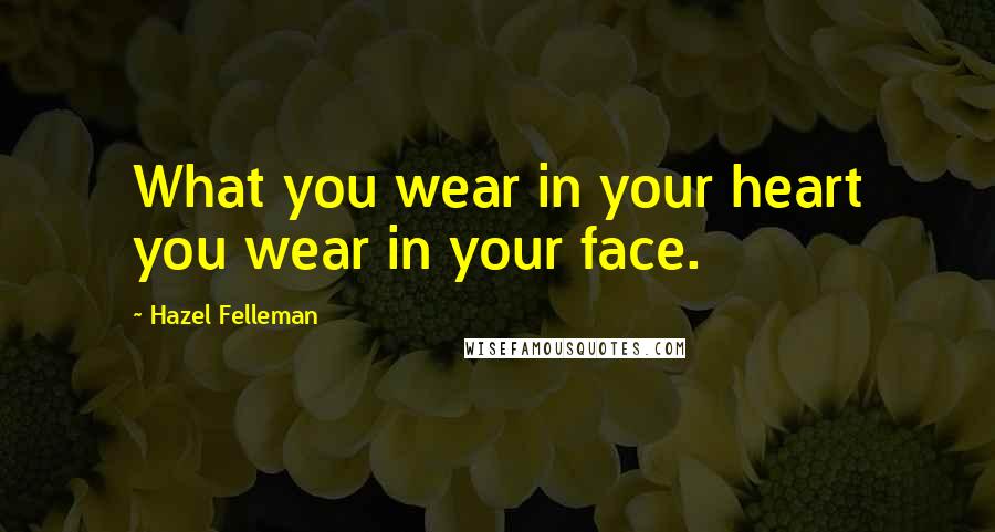 Hazel Felleman Quotes: What you wear in your heart you wear in your face.