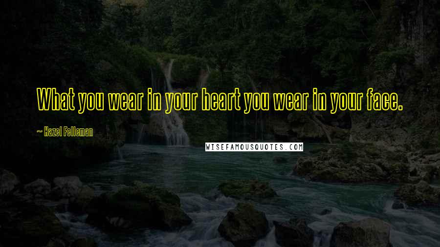Hazel Felleman Quotes: What you wear in your heart you wear in your face.