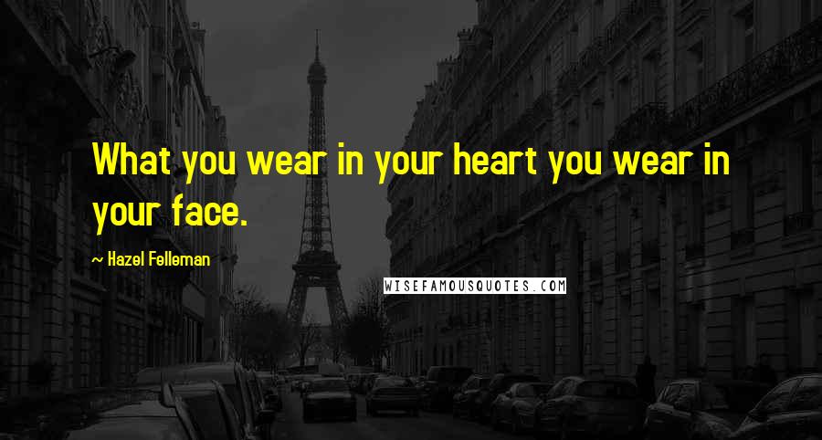 Hazel Felleman Quotes: What you wear in your heart you wear in your face.