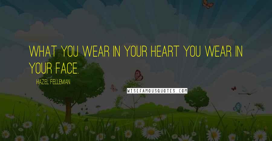 Hazel Felleman Quotes: What you wear in your heart you wear in your face.