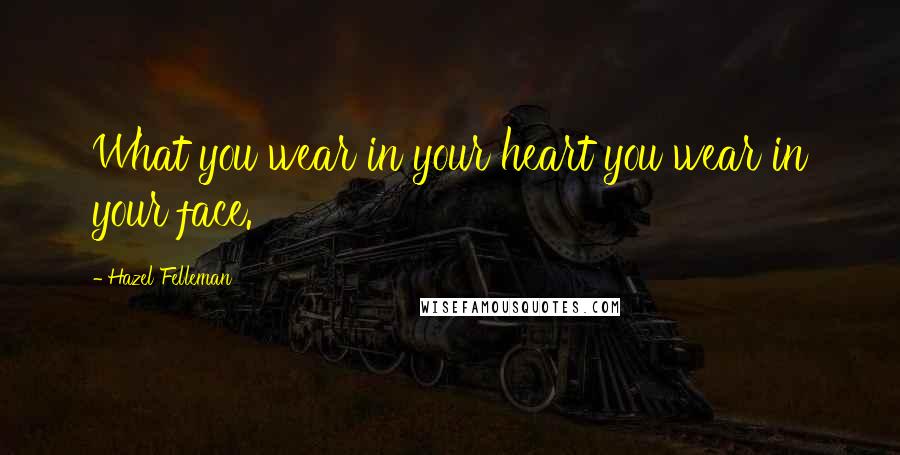 Hazel Felleman Quotes: What you wear in your heart you wear in your face.