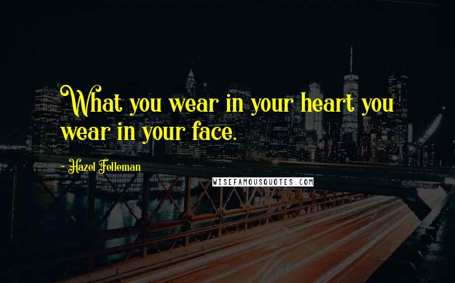 Hazel Felleman Quotes: What you wear in your heart you wear in your face.