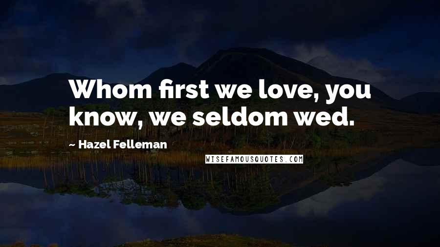 Hazel Felleman Quotes: Whom first we love, you know, we seldom wed.