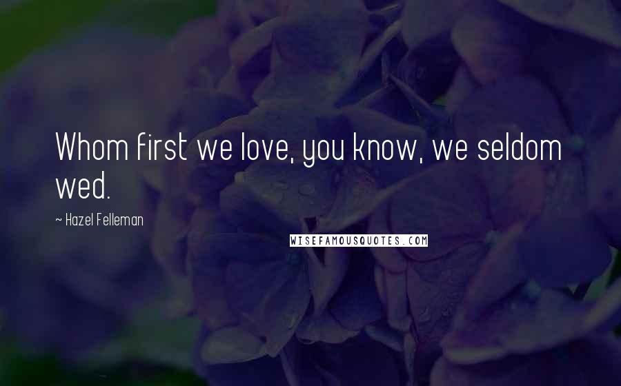 Hazel Felleman Quotes: Whom first we love, you know, we seldom wed.