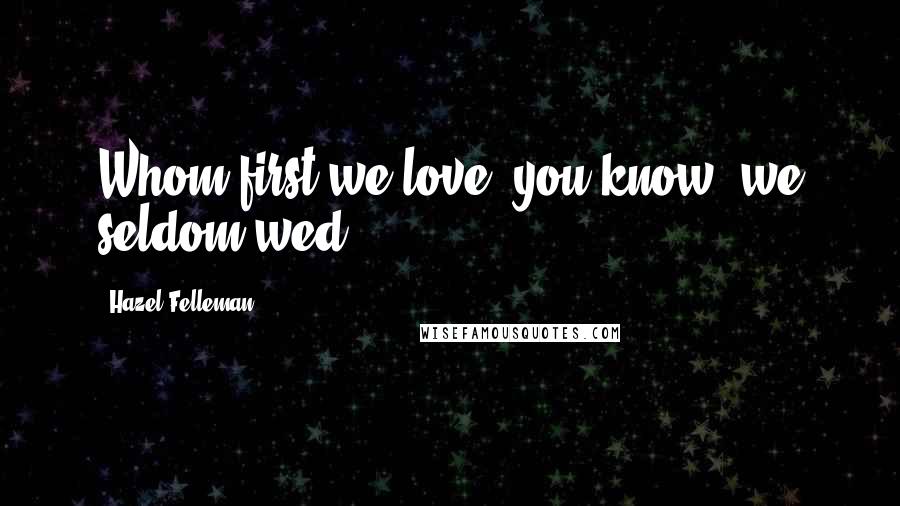 Hazel Felleman Quotes: Whom first we love, you know, we seldom wed.