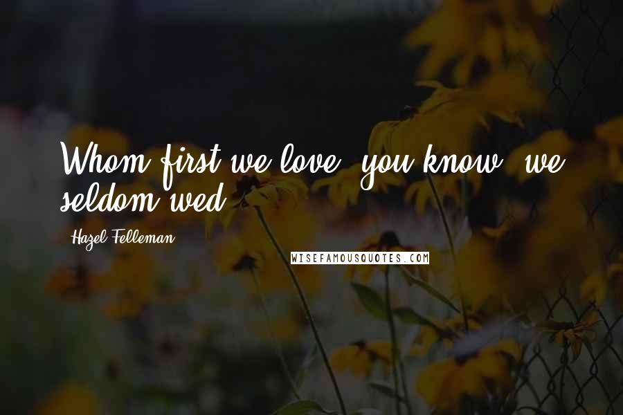 Hazel Felleman Quotes: Whom first we love, you know, we seldom wed.