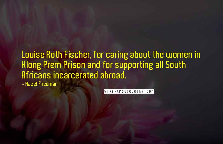 Hazel Friedman Quotes: Louise Roth Fischer, for caring about the women in Klong Prem Prison and for supporting all South Africans incarcerated abroad.