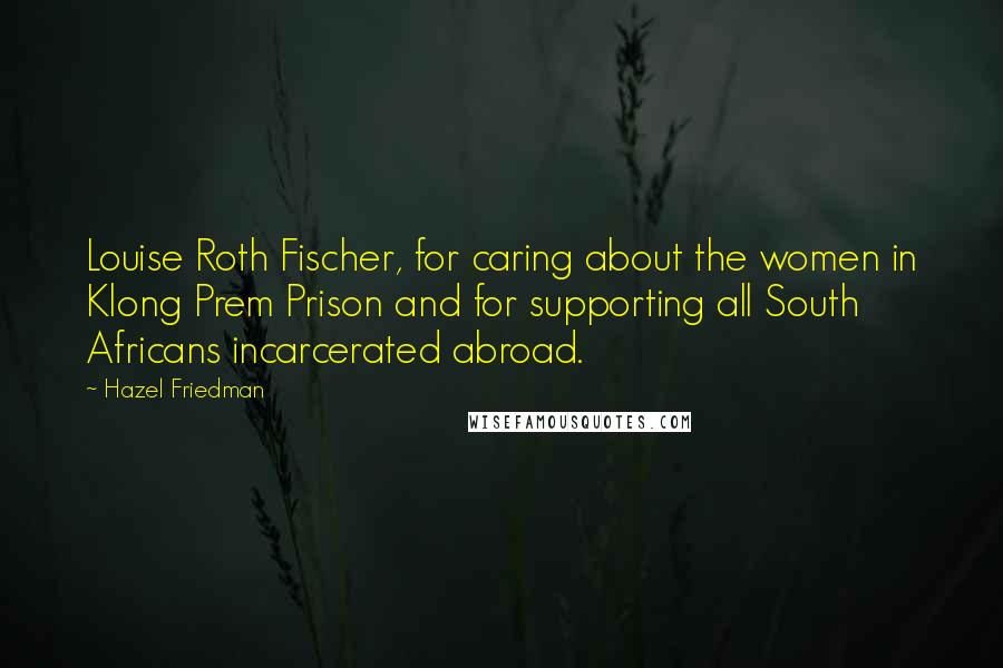 Hazel Friedman Quotes: Louise Roth Fischer, for caring about the women in Klong Prem Prison and for supporting all South Africans incarcerated abroad.