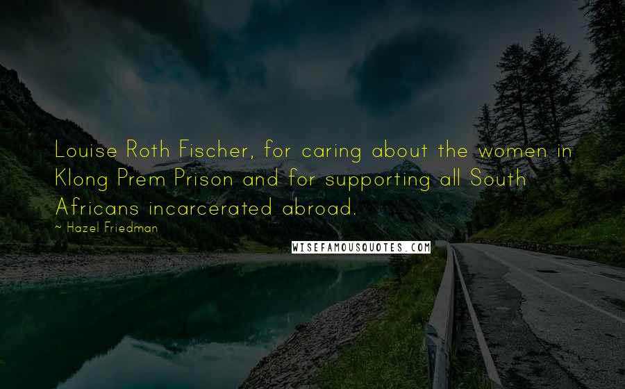 Hazel Friedman Quotes: Louise Roth Fischer, for caring about the women in Klong Prem Prison and for supporting all South Africans incarcerated abroad.