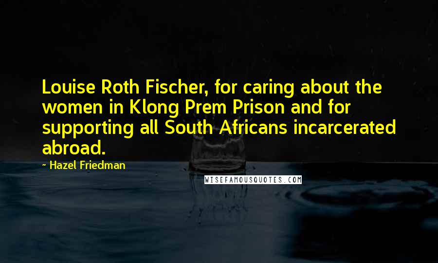 Hazel Friedman Quotes: Louise Roth Fischer, for caring about the women in Klong Prem Prison and for supporting all South Africans incarcerated abroad.