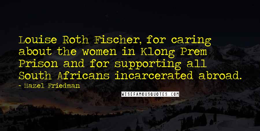 Hazel Friedman Quotes: Louise Roth Fischer, for caring about the women in Klong Prem Prison and for supporting all South Africans incarcerated abroad.